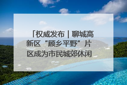权威发布｜聊城高新区“顾乡平野”片区成为市民城郊休闲全新目的地